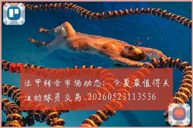 法甲转会市场动态:今夏最值得关注的球员交易_20260523113536