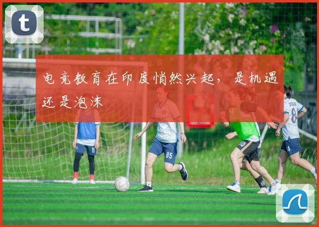 电竞教育在印度悄然兴起，是机遇还是泡沫