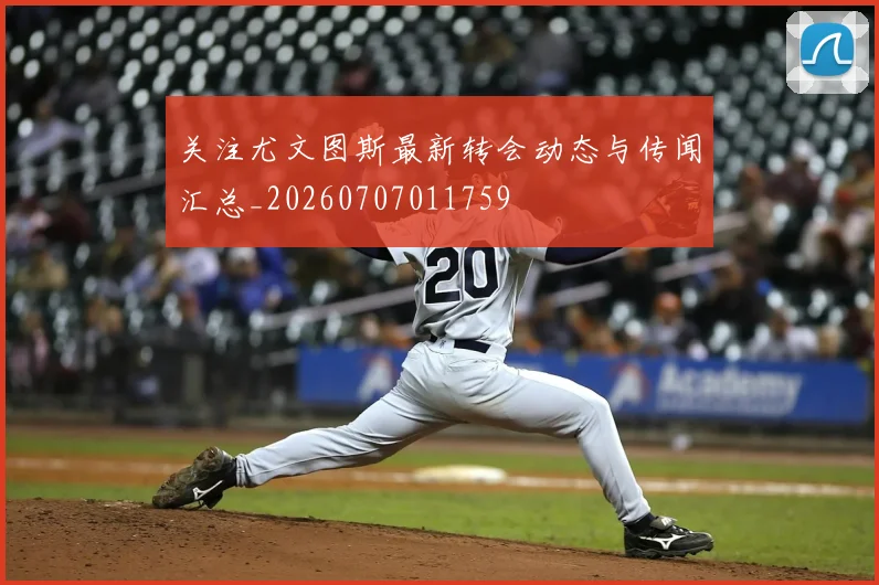 关注尤文图斯最新转会动态与传闻汇总_20260707011759