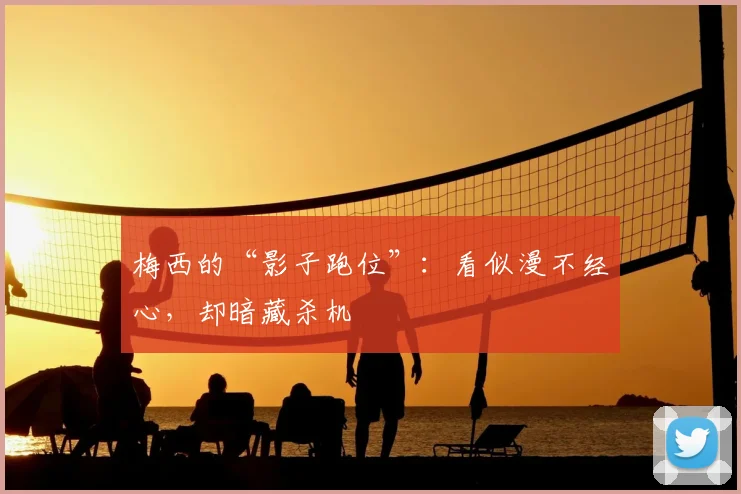 梅西的“影子跑位”:看似漫不经心,却暗藏杀机