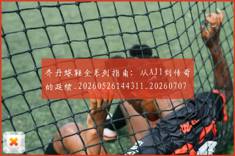 乔丹球鞋全系列指南：从AJ1到传奇的延续_20260526144311_20260707011514_20260716192248