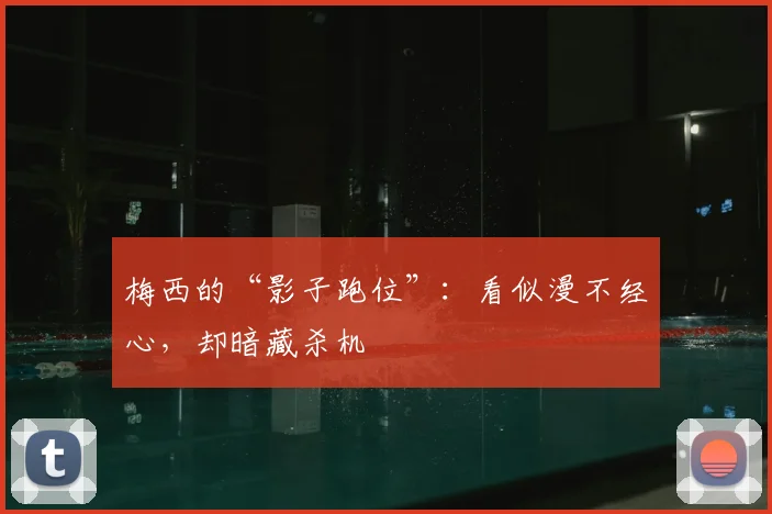 梅西的“影子跑位”:看似漫不经心,却暗藏杀机