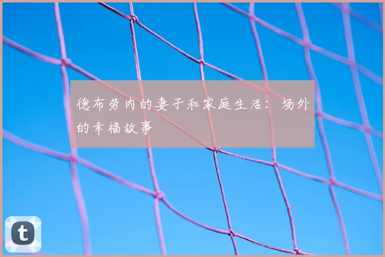 德布劳内的妻子和家庭生活：场外的幸福故事