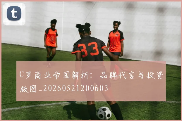 C罗商业帝国解析：品牌代言与投资版图_20260521200603