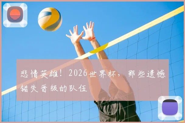 悲情英雄!2026世界杯,那些遗憾错失晋级的队伍
