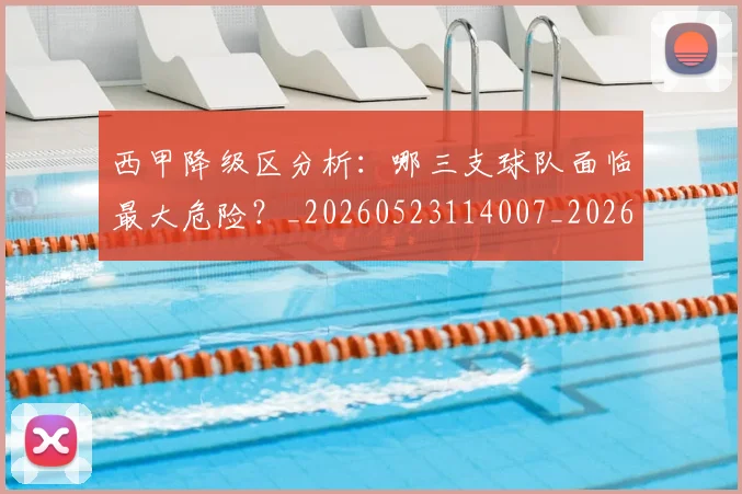 西甲降级区分析:哪三支球队面临最大危险?_20260523114007_20260710013058