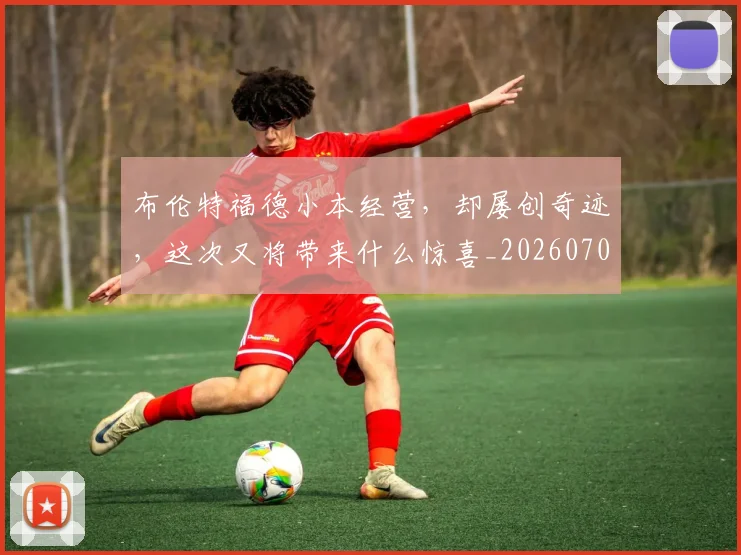 布伦特福德小本经营,却屡创奇迹,这次又将带来什么惊喜_20260704171342