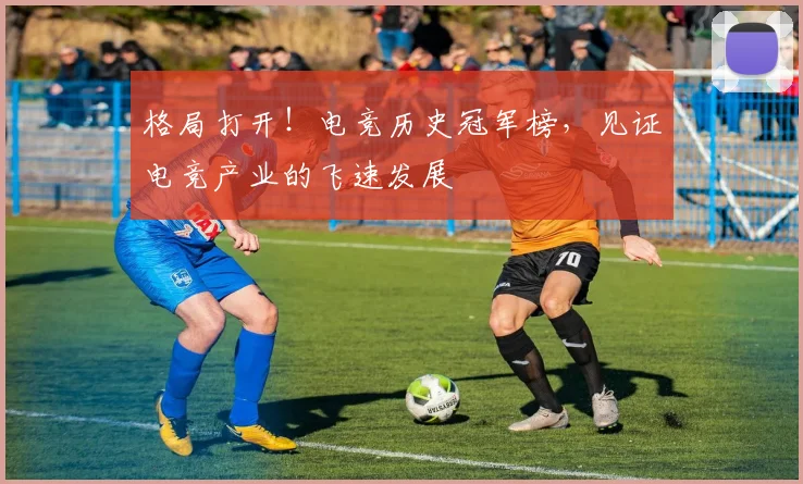 格局打开!电竞历史冠军榜,见证电竞产业的飞速发展