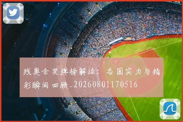 残奥会奖牌榜解读:各国实力与精彩瞬间回顾_20260801170516