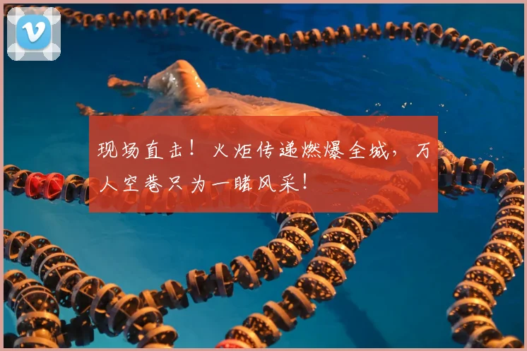 现场直击！火炬传递燃爆全城，万人空巷只为一睹风采！