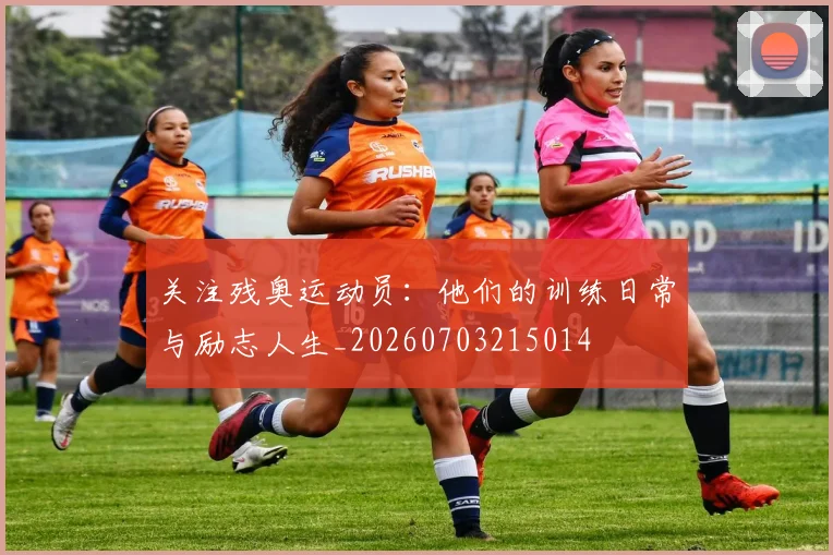 关注残奥运动员:他们的训练日常与励志人生_20260703215014