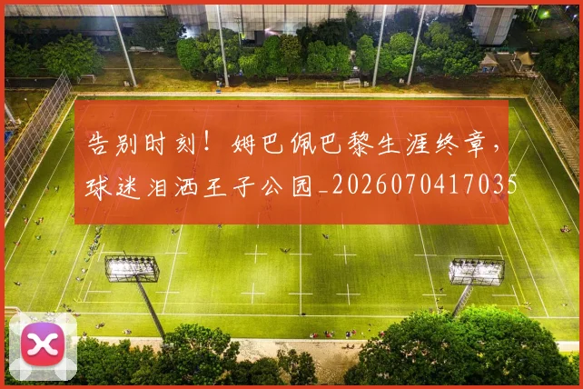 告别时刻!姆巴佩巴黎生涯终章,球迷泪洒王子公园_20260704170356_20260718210133