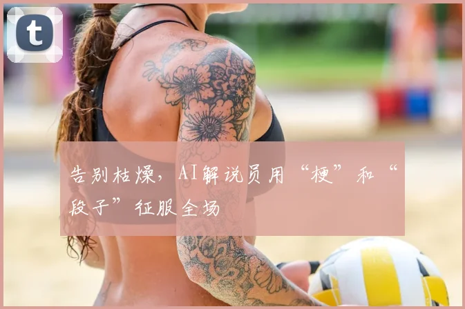 告别枯燥，AI解说员用“梗”和“段子”征服全场