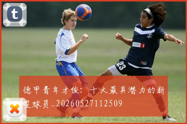 德甲青年才俊：十大最具潜力的新星球员_20260527112509