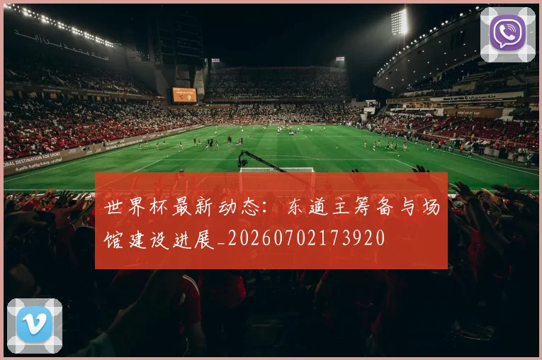 世界杯最新动态：东道主筹备与场馆建设进展_20260702173920