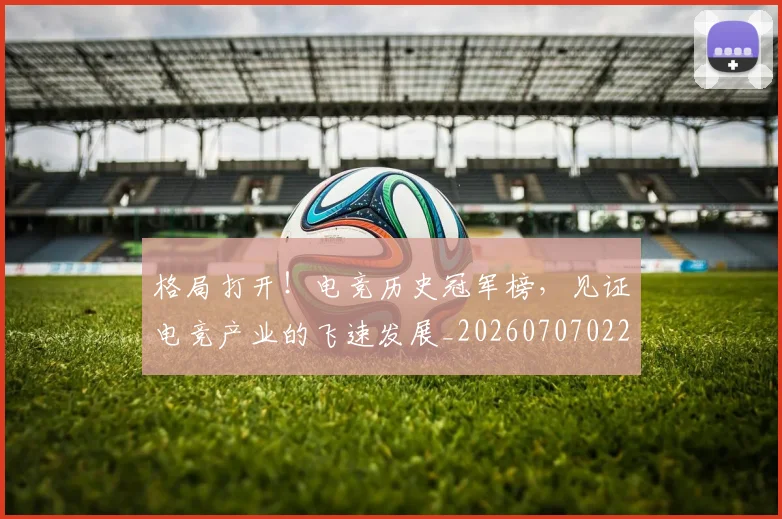格局打开！电竞历史冠军榜，见证电竞产业的飞速发展_20260707022629