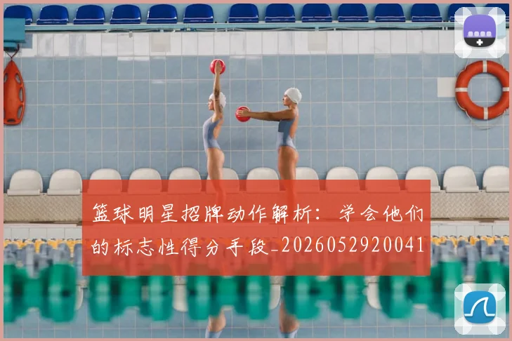 篮球明星招牌动作解析:学会他们的标志性得分手段_20260529200410