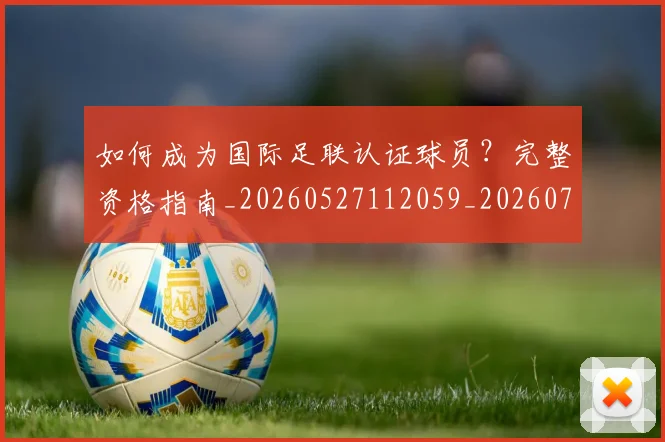 如何成为国际足联认证球员?完整资格指南_20260527112059_20260720182740