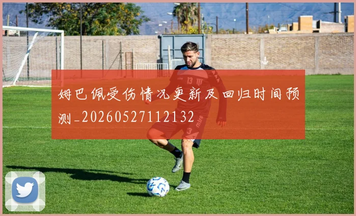 姆巴佩受伤情况更新及回归时间预测_20260527112132