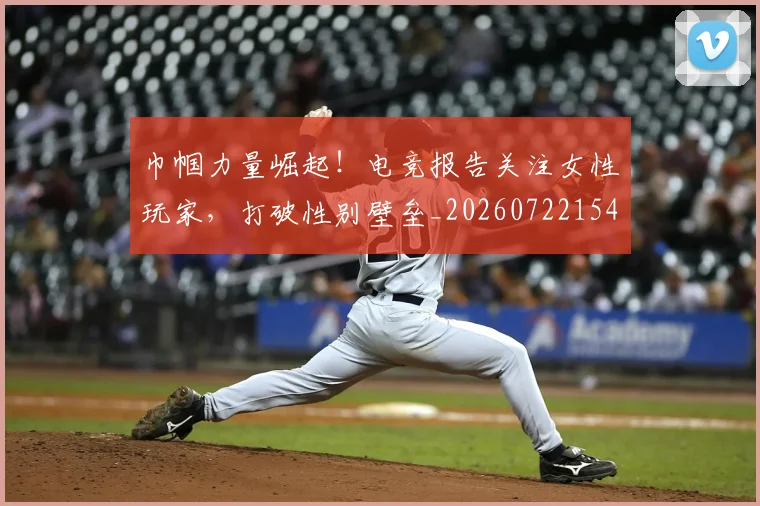 巾帼力量崛起！电竞报告关注女性玩家，打破性别壁垒_20260722154712