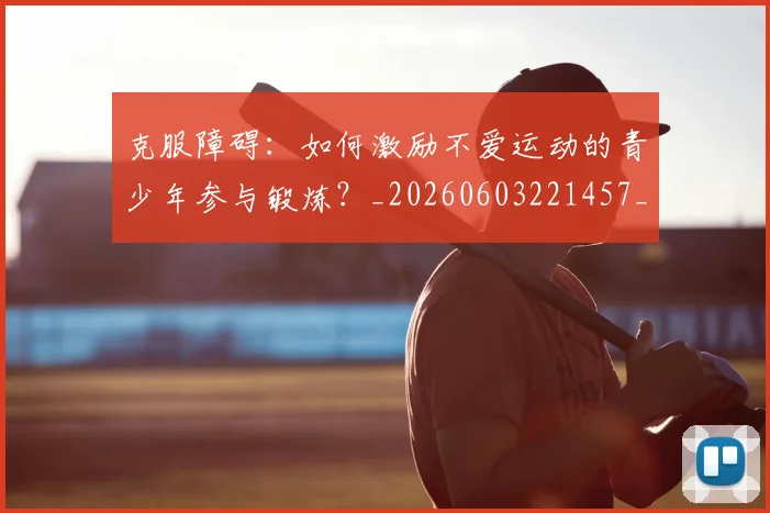 克服障碍：如何激励不爱运动的青少年参与锻炼？_20260603221457_20260703214308_20260718003759