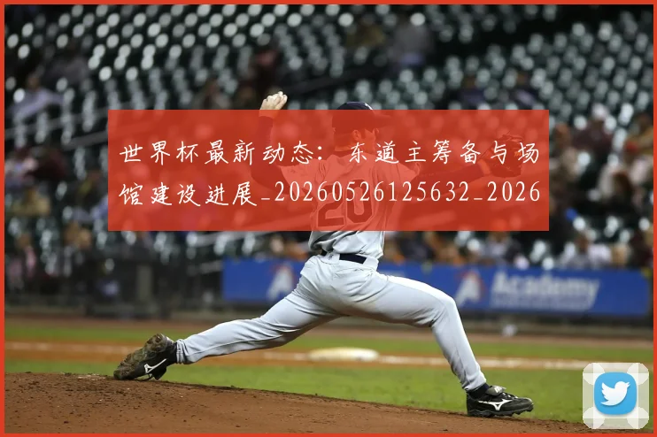世界杯最新动态：东道主筹备与场馆建设进展_20260526125632_20260702173921_20260715190721