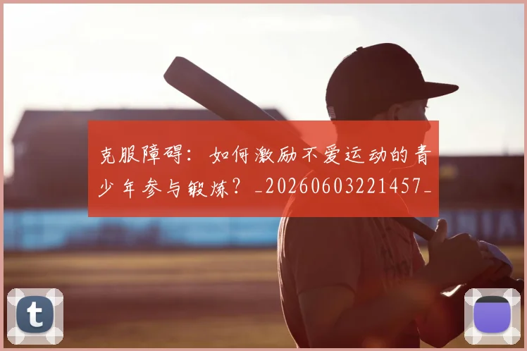 克服障碍：如何激励不爱运动的青少年参与锻炼？_20260603221457_20260703214308_20260718003759