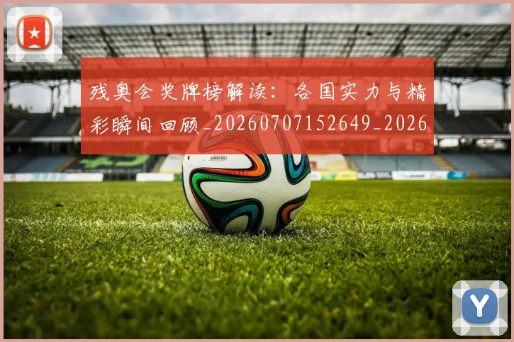 残奥会奖牌榜解读:各国实力与精彩瞬间回顾_20260707152649_20260801170518