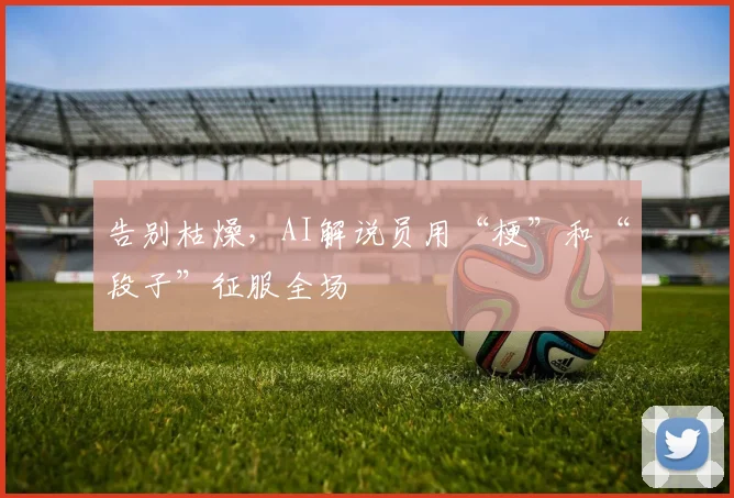 告别枯燥，AI解说员用“梗”和“段子”征服全场