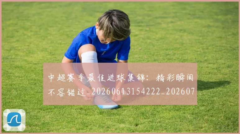 中超赛季最佳进球集锦：精彩瞬间不容错过_20260613154222_20260703205356