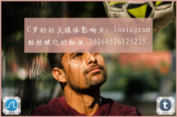 C罗的社交媒体影响力:Instagram粉丝破亿的秘诀_20260526125235_20260701213618
