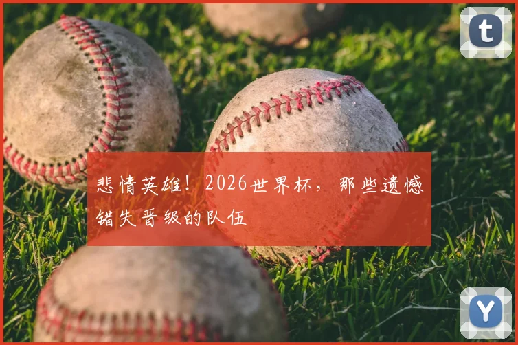 悲情英雄!2026世界杯,那些遗憾错失晋级的队伍