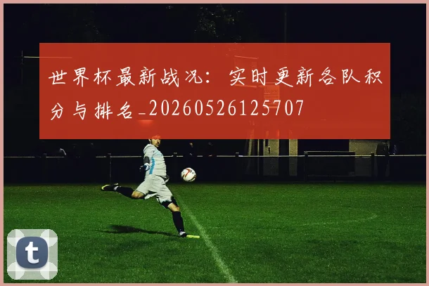 世界杯最新战况:实时更新各队积分与排名_20260526125707