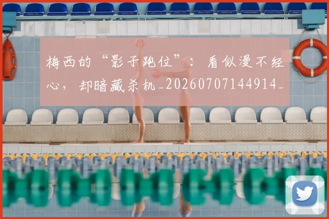 梅西的“影子跑位”：看似漫不经心，却暗藏杀机_20260707144914_20260731181929