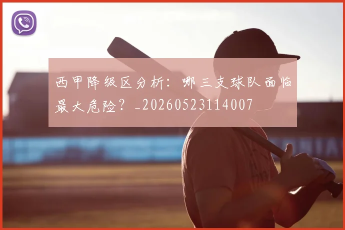 西甲降级区分析:哪三支球队面临最大危险?_20260523114007