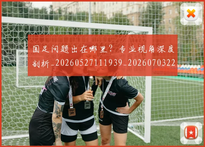 国足问题出在哪里？专业视角深度剖析_20260527111939_20260703224511