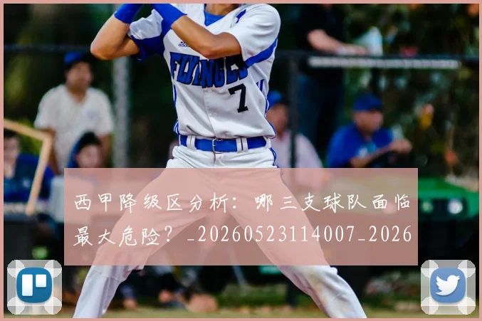 西甲降级区分析:哪三支球队面临最大危险?_20260523114007_20260710013058