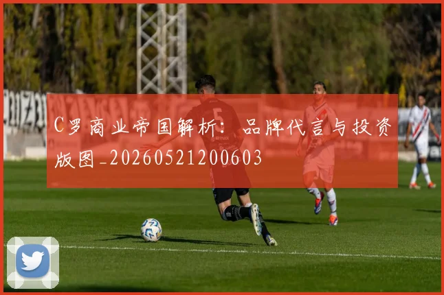 C罗商业帝国解析：品牌代言与投资版图_20260521200603