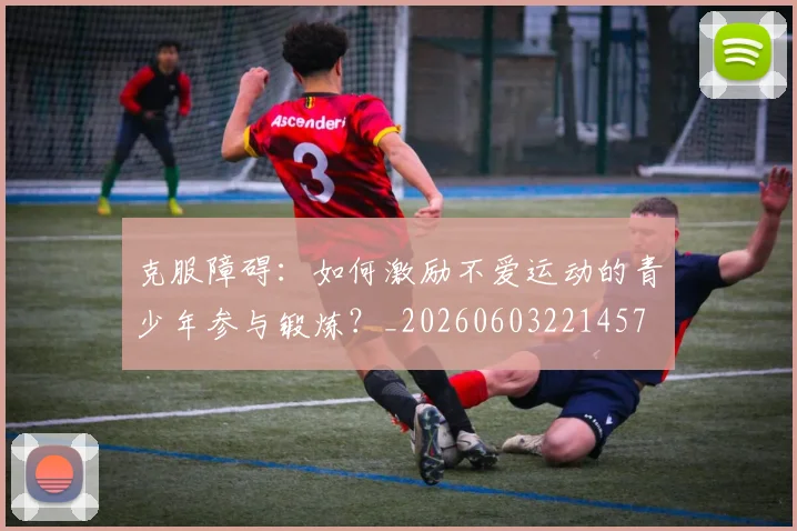 克服障碍:如何激励不爱运动的青少年参与锻炼?_20260603221457