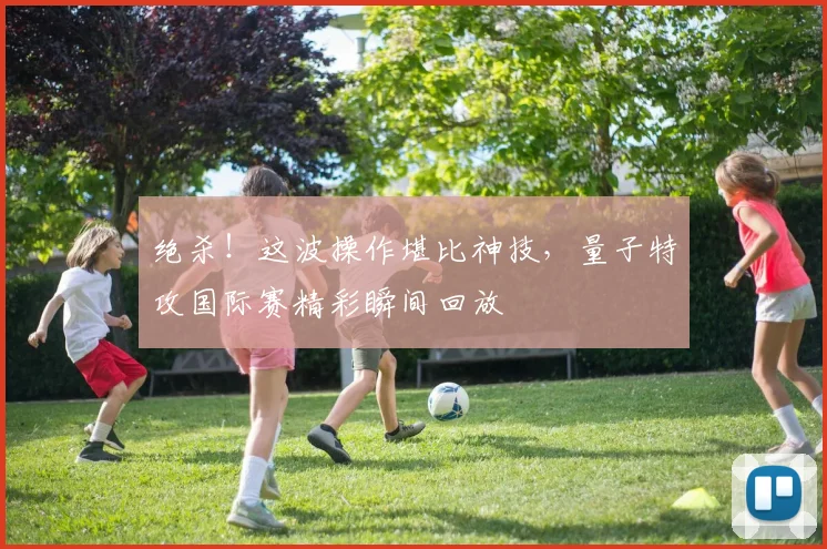 绝杀!这波操作堪比神技,量子特攻国际赛精彩瞬间回放
