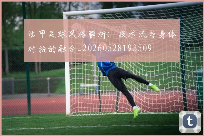 法甲足球风格解析：技术流与身体对抗的融合_20260528193509