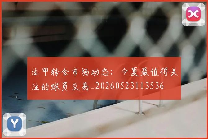 法甲转会市场动态:今夏最值得关注的球员交易_20260523113536