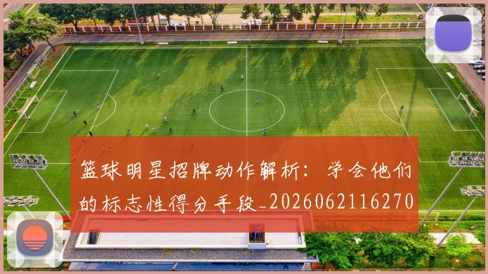 篮球明星招牌动作解析:学会他们的标志性得分手段_20260621162701