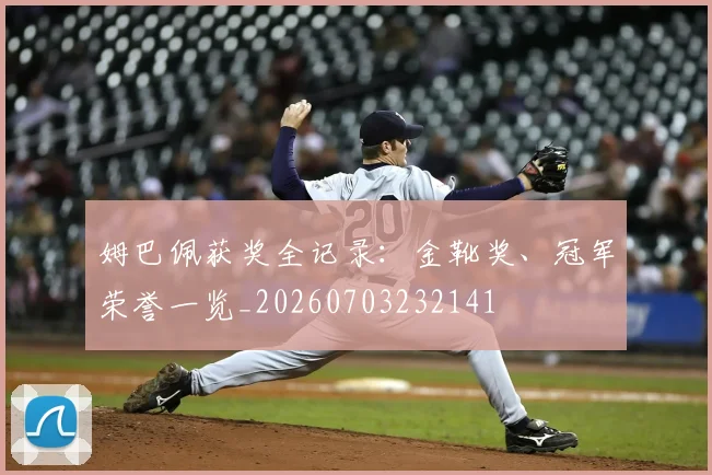 姆巴佩获奖全记录:金靴奖、冠军荣誉一览_20260703232141
