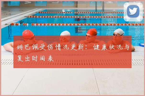 姆巴佩受伤情况更新：健康状况与复出时间表