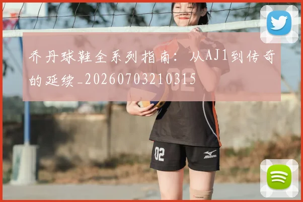 乔丹球鞋全系列指南：从AJ1到传奇的延续_20260703210315