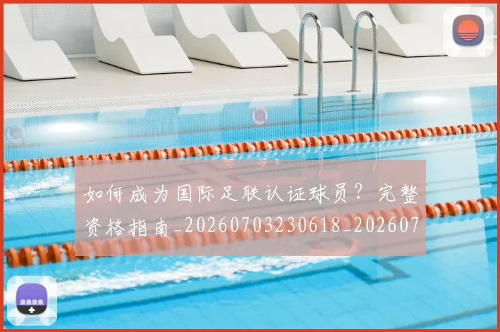 如何成为国际足联认证球员？完整资格指南_20260703230618_20260720182744
