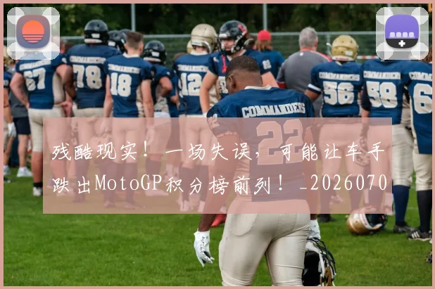 残酷现实！一场失误，可能让车手跌出MotoGP积分榜前列！_20260707152833