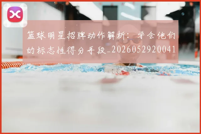 篮球明星招牌动作解析:学会他们的标志性得分手段_20260529200410