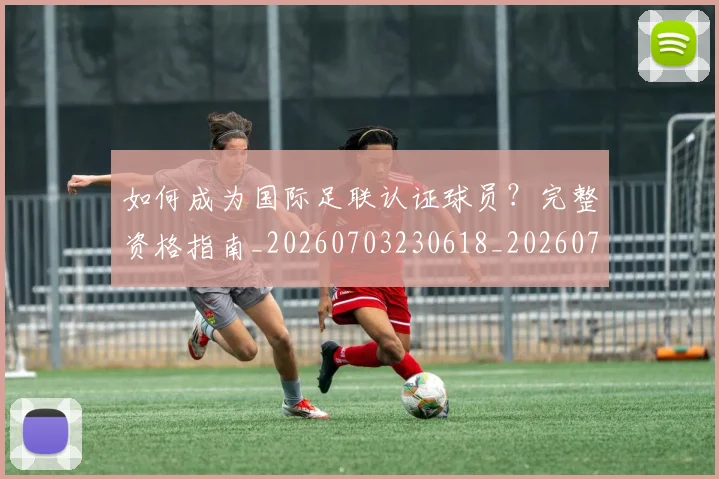 如何成为国际足联认证球员？完整资格指南_20260703230618_20260720182744